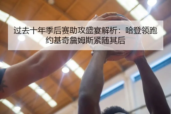 过去十年季后赛助攻盛宴解析:哈登领跑约基奇詹姆斯紧随其后
